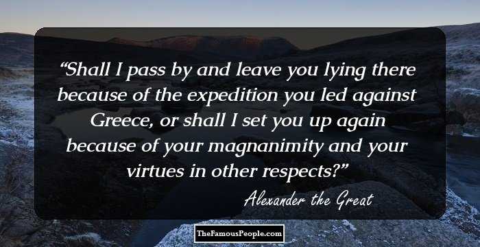 Shall I pass by and leave you lying there because of the expedition you led against Greece, or shall I set you up again because of your magnanimity and your virtues in other respects?