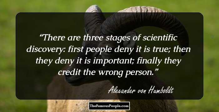 There are three stages of scientific discovery: first people deny it is true; then they deny it is important; finally they credit the wrong person.