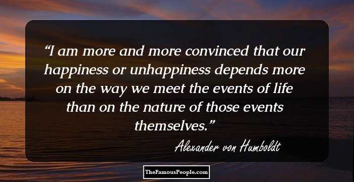I am more and more convinced that our happiness or unhappiness depends more on the way we meet the events of life than on the nature of those events themselves.
