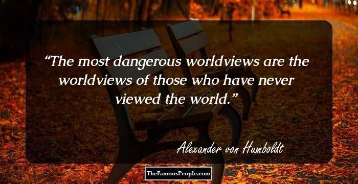 The most dangerous worldviews are the worldviews of those who have never viewed the world.