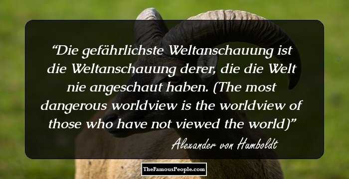 Die gefährlichste Weltanschauung ist die Weltanschauung derer, die die Welt nie angeschaut haben. (The most dangerous worldview is the worldview of those who have not viewed the world)