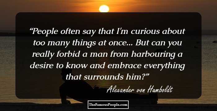 People often say that I'm curious about too many things at once... But can you really forbid a man from harbouring a desire to know and embrace everything that surrounds him?