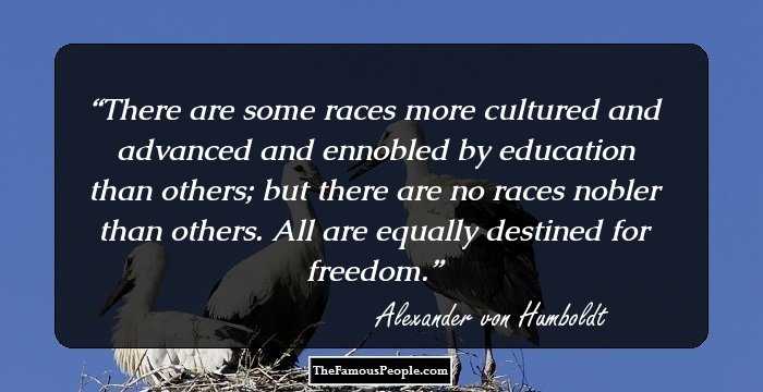 There are some races more cultured and advanced and ennobled by education than others; but there are no races nobler than others. All are equally destined for freedom.