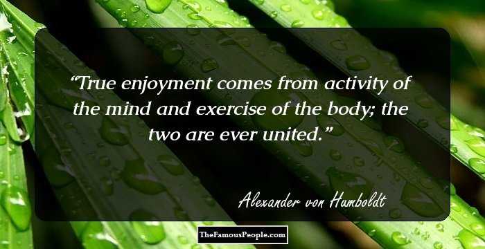 True enjoyment comes from activity of the mind and exercise of the body; the two are ever united.