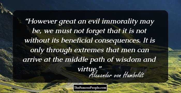 However great an evil immorality may be, we must not forget that it is not without its beneficial consequences. It is only through extremes that men can arrive at the middle path of wisdom and virtue.