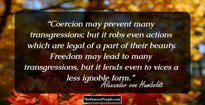 Coercion may prevent many transgressions; but it robs even actions which are legal of a part of their beauty. Freedom may lead to many transgressions, but it lends even to vices a less ignoble form.