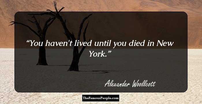 You haven't lived until you died in New York.