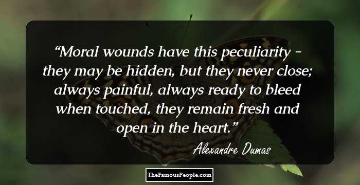 Moral wounds have this peculiarity - they may be hidden, but they never close; always painful, always ready to bleed when touched, they remain fresh and open in the heart.