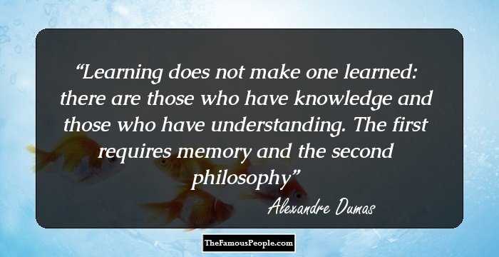 Learning does not make one learned: there are those who have knowledge and those who have understanding. The first requires memory and the second philosophy