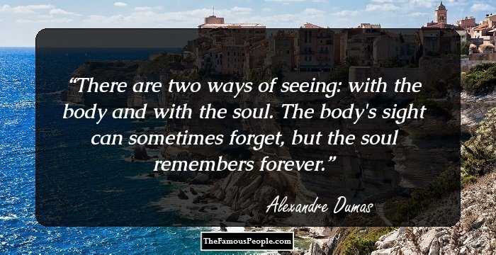 There are two ways of seeing: with the body and with the soul. The body's sight can sometimes forget, but the soul remembers forever.