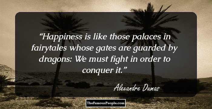 Happiness is like those palaces in fairytales whose gates are guarded by dragons: We must fight in order to conquer it.