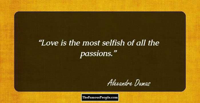 Love is the most selfish of all the passions.