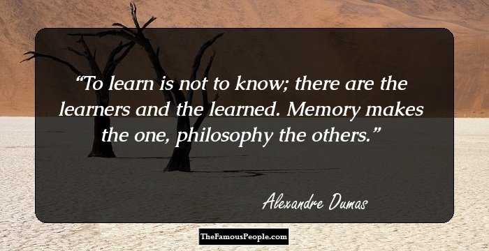 To learn is not to know; there are the learners and the learned. Memory makes the one, philosophy the others.