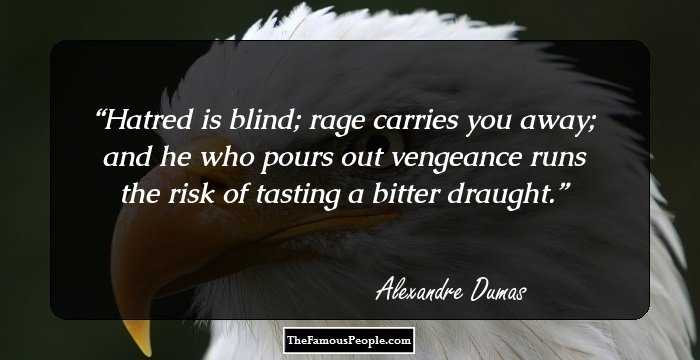 Hatred is blind; rage carries you away; and he who pours out vengeance runs the risk of tasting a bitter draught.