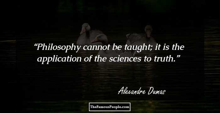 Philosophy cannot be taught; it is the application of the sciences to truth.