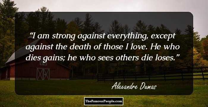 I am strong against everything, except against the death of those I love. He who dies gains; he who sees others die loses.