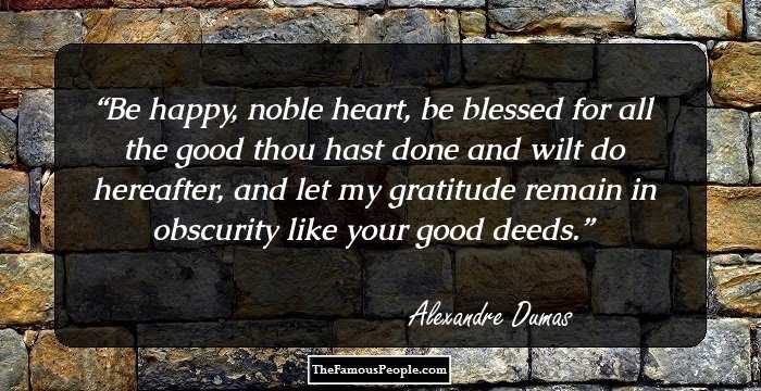 Be happy, noble heart, be blessed for all the good thou hast done and wilt do hereafter, and let my gratitude remain in obscurity like your good deeds.