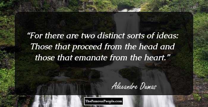 For there are two distinct sorts of ideas: Those that proceed from the head and those that emanate from the heart.