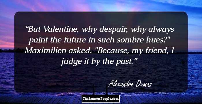 But Valentine, why despair, why always paint the future in such sombre hues?