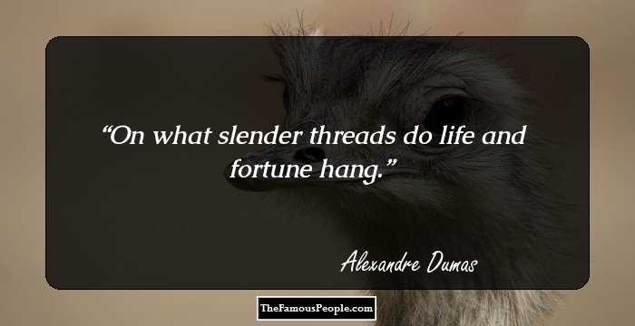 On what slender threads do life and fortune hang.