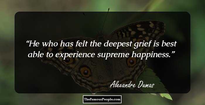 He who has felt the deepest grief is best able to experience supreme happiness.