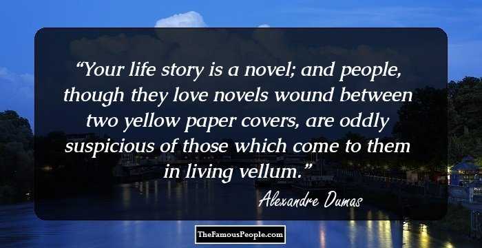 Your life story is a novel; and people, though they love novels wound between two yellow paper covers, are oddly suspicious of those which come to them in living vellum.