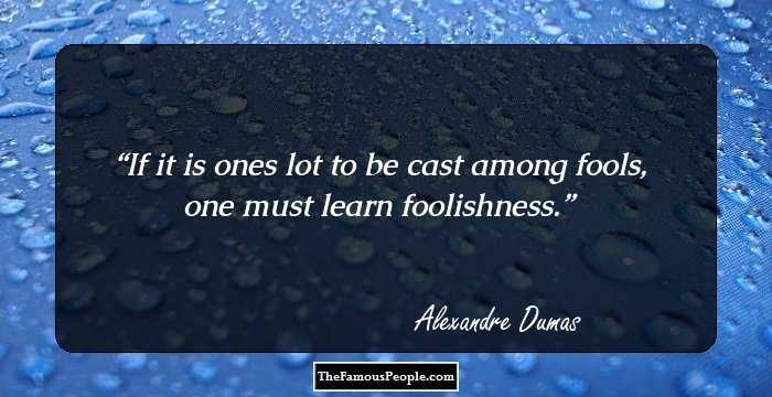 If it is ones lot to be cast among fools, one must learn foolishness.
