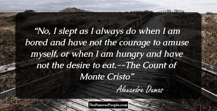 No, I slept as I always do when I am bored and have not the courage to amuse myself, or when I am hungry and have not the desire to eat.--The Count of Monte Cristo