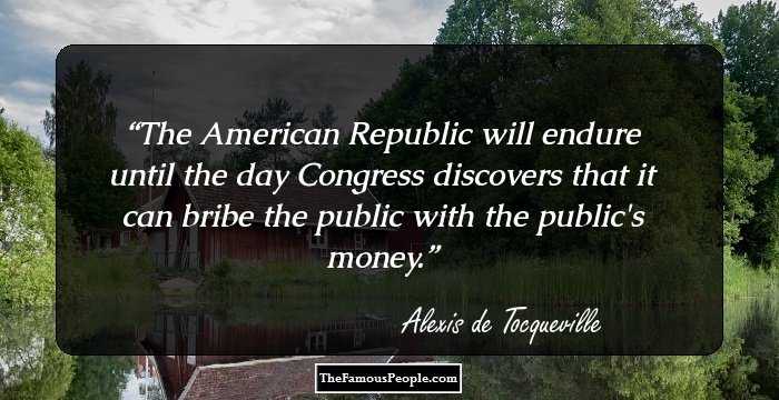 The American Republic will endure until the day Congress discovers that it can bribe the public with the public's money.