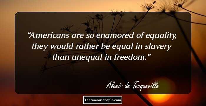 Americans are so enamored of equality, they would rather be equal in slavery than unequal in freedom.
