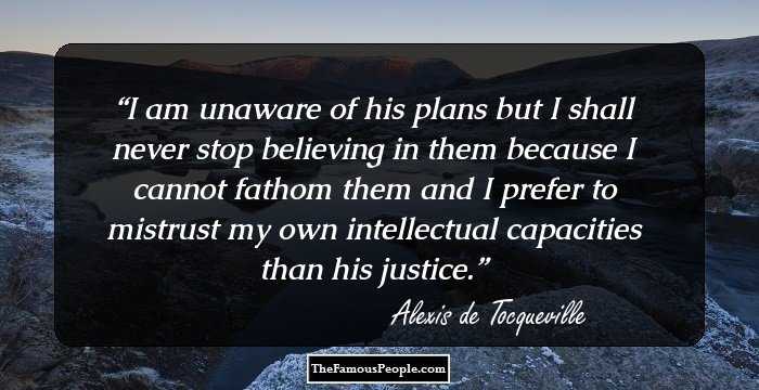 I am unaware of his plans but I shall never stop believing in them because I cannot fathom them and I prefer to mistrust my own intellectual capacities than his justice.
