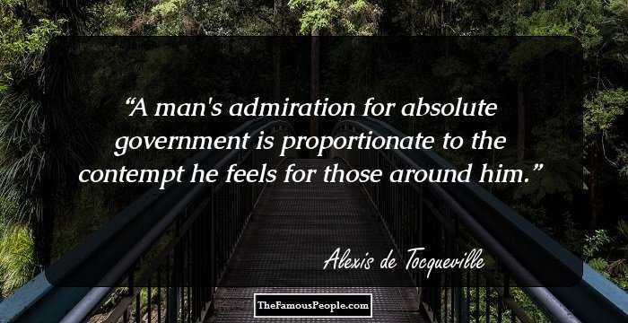 A man's admiration for absolute government is proportionate to the contempt he feels for those around him.