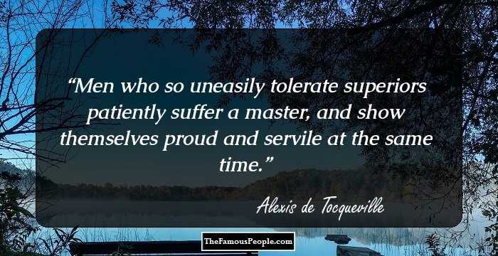 Men who so uneasily tolerate superiors patiently suffer a master, and show themselves proud and servile at the same time.