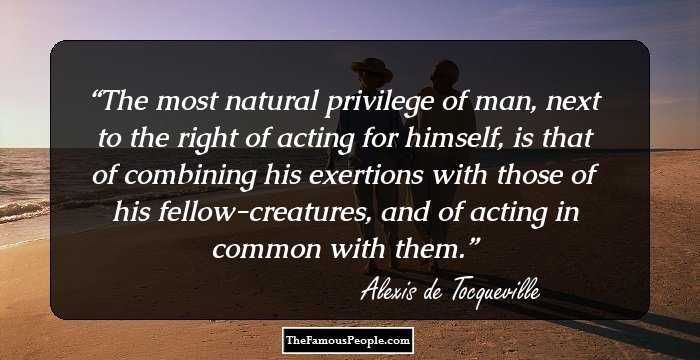 The most natural privilege of man, next to the right of acting for himself, is that of combining his exertions with those of his fellow-creatures, and of acting in common with them.