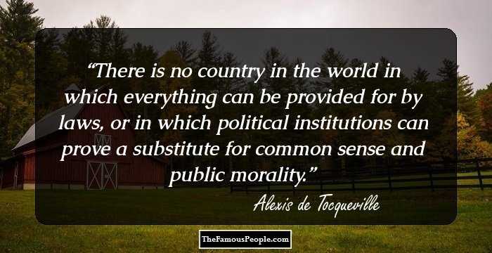 There is no country in the world in which everything can be provided for by laws, or in which political institutions can prove a substitute for common sense and public morality.