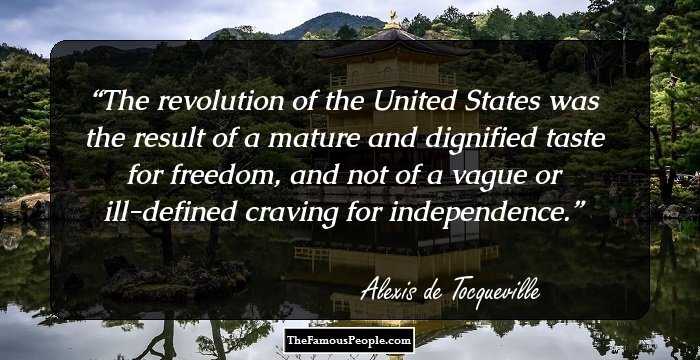 The revolution of the United States was the result of a mature and dignified taste for freedom, and not of a vague or ill-defined craving for independence.