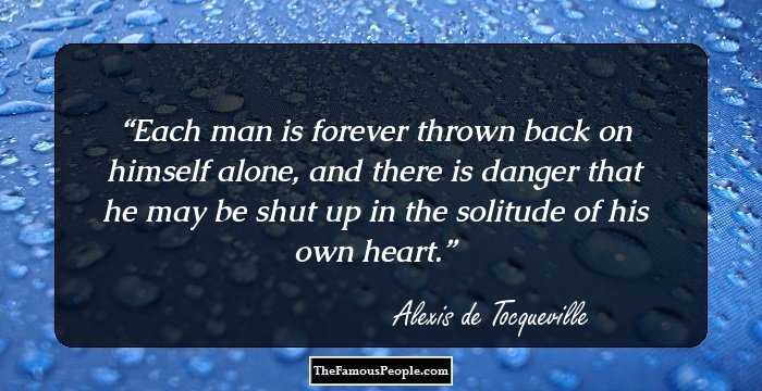 Each man is forever thrown back on himself alone, and there is danger that he may be shut up in the solitude of his own heart.