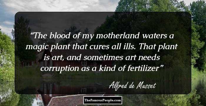 The blood of my motherland waters a magic plant that cures all ills. That plant is art, and sometimes art needs corruption as a kind of fertilizer