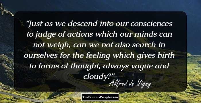 Just as we descend into our consciences to judge of actions which our minds can not weigh, can we not also search in ourselves for the feeling which gives birth to forms of thought, always vague and cloudy?