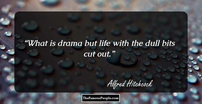 What is drama but life with the dull bits cut out.
