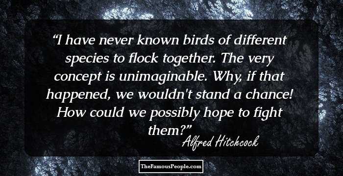 I have never known birds of different species to flock together. The very concept is unimaginable. Why, if that happened, we wouldn't stand a chance! How could we possibly hope to fight them?