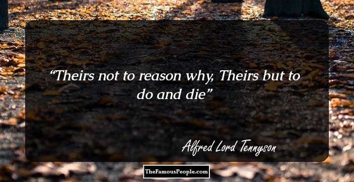 Theirs not to reason why, 
Theirs but to do and die