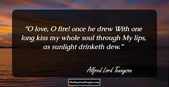 O love, O fire! once he drew
With one long kiss my whole soul through
My lips, as sunlight drinketh dew.