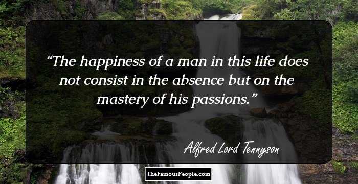 The happiness of a man in this life does not consist in the absence but on the mastery of his passions.