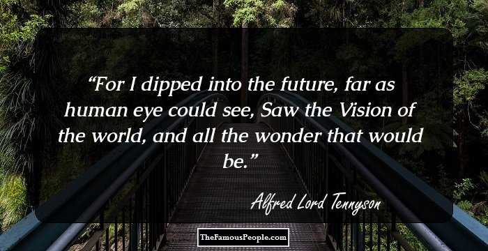 For I dipped into the future, far as human eye could see,
Saw the Vision of the world, and all the wonder that would be.