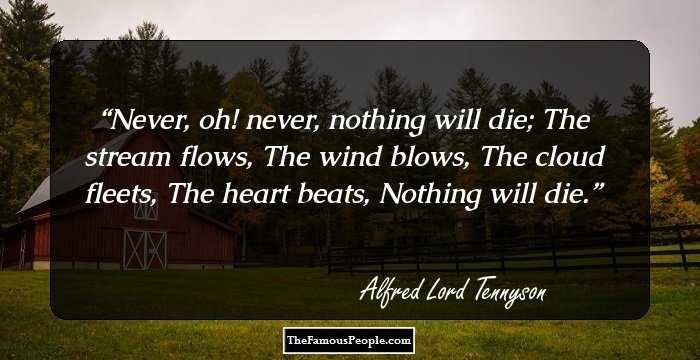Never, oh! never, nothing will die;
The stream flows,
The wind blows,
The cloud fleets,
The heart beats,
Nothing will die.