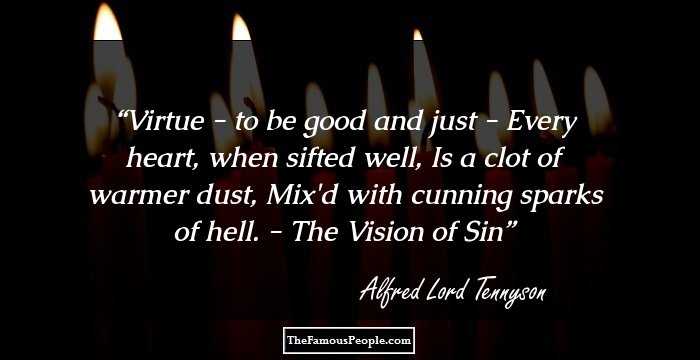Virtue - to be good and just -
Every heart, when sifted well,
Is a clot of warmer dust,
Mix'd with cunning sparks of hell.

- The Vision of Sin