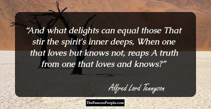 And what delights can equal those
That stir the spirit's inner deeps,
When one that loves but knows not, reaps
A truth from one that loves and knows?