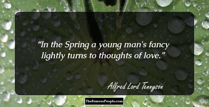 In the Spring a young man's fancy lightly turns to thoughts of love.