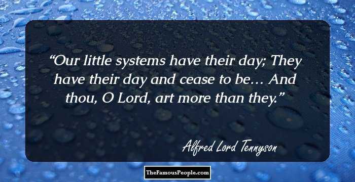Our little systems have their day;
They have their day and cease to be…
And thou, O Lord, art more than they.